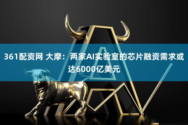 361配资网 大摩：两家AI实验室的芯片融资需求或达6000亿美元