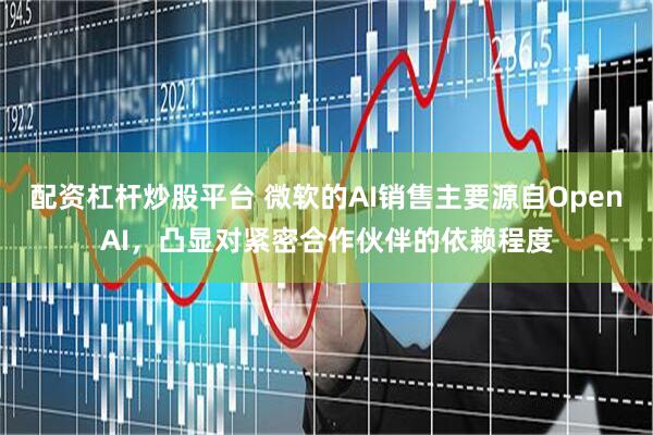 配资杠杆炒股平台 微软的AI销售主要源自OpenAI，凸显对紧密合作伙伴的依赖程度
