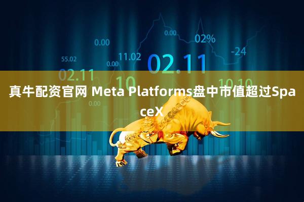 真牛配资官网 Meta Platforms盘中市值超过SpaceX