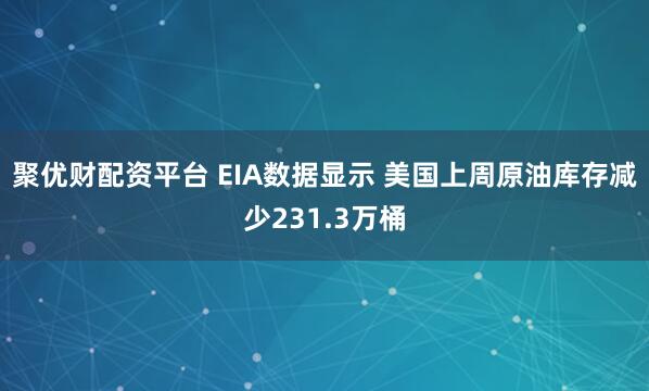聚优财配资平台 EIA数据显示 美国上周原油库存减少231.3万桶