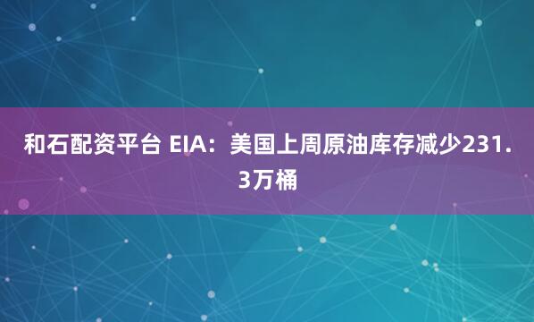 和石配资平台 EIA：美国上周原油库存减少231.3万桶