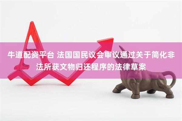 牛道配资平台 法国国民议会审议通过关于简化非法所获文物归还程序的法律草案