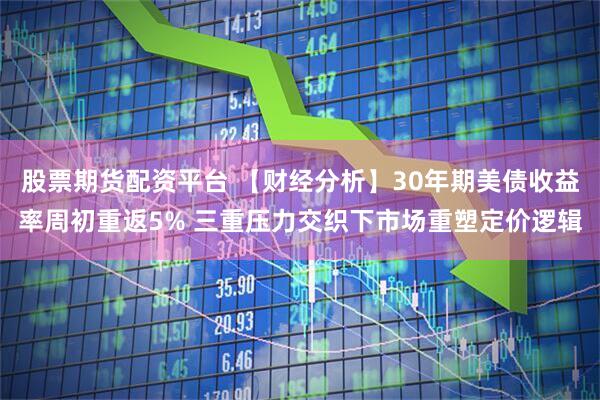 股票期货配资平台 【财经分析】30年期美债收益率周初重返5% 三重压力交织下市场重塑定价逻辑