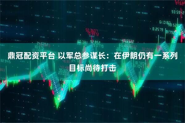 鼎冠配资平台 以军总参谋长：在伊朗仍有一系列目标尚待打击