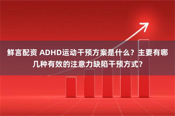 鲜言配资 ADHD运动干预方案是什么？主要有哪几种有效的注意力缺陷干预方式？