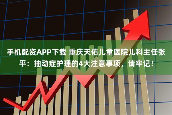 手机配资APP下载 重庆天佑儿童医院儿科主任张平：抽动症护理的4大注意事项，请牢记！