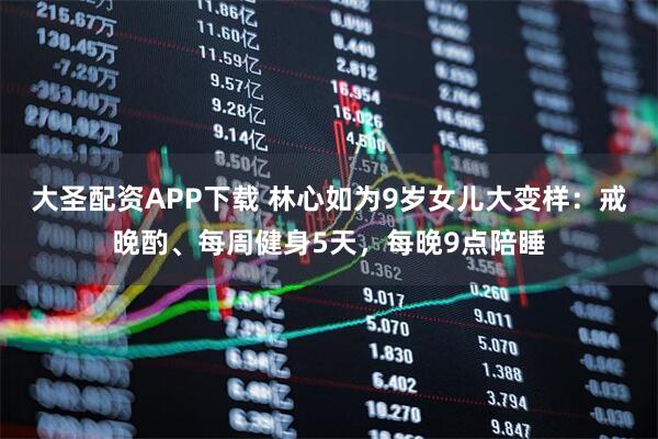 大圣配资APP下载 林心如为9岁女儿大变样：戒晚酌、每周健身5天，每晚9点陪睡