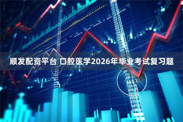 顺发配资平台 口腔医学2026年毕业考试复习题