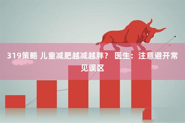 319策略 儿童减肥越减越胖？ 医生：注意避开常见误区