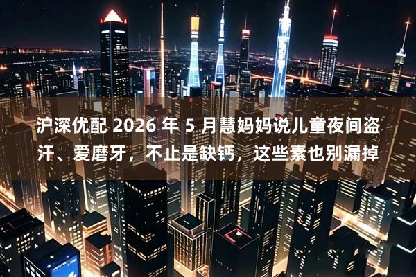 沪深优配 2026 年 5 月慧妈妈说儿童夜间盗汗、爱磨牙，不止是缺钙，这些素也别漏掉