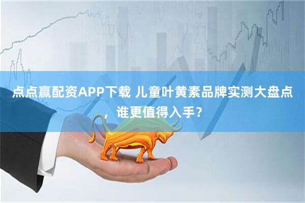 点点赢配资APP下载 儿童叶黄素品牌实测大盘点，谁更值得入手？