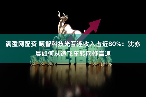 满盈网配资 曦智科技光互连收入占近80%：沈亦晨如何从造飞车转向修高速