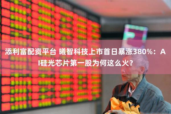 添利富配资平台 曦智科技上市首日暴涨380%：AI硅光芯片第一股为何这么火？