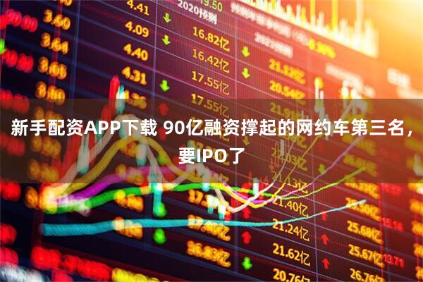 新手配资APP下载 90亿融资撑起的网约车第三名，要IPO了