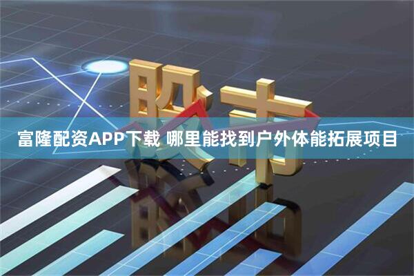 富隆配资APP下载 哪里能找到户外体能拓展项目