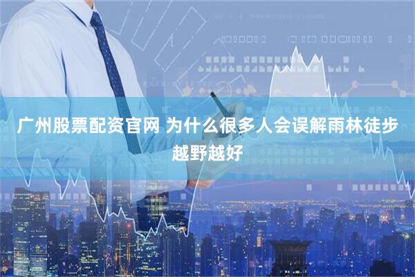 广州股票配资官网 为什么很多人会误解雨林徒步越野越好