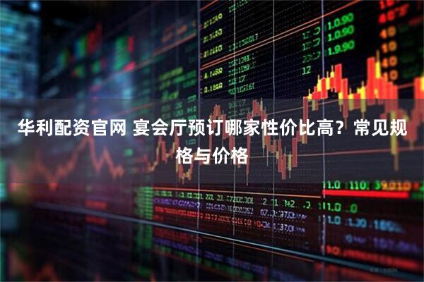 华利配资官网 宴会厅预订哪家性价比高？常见规格与价格