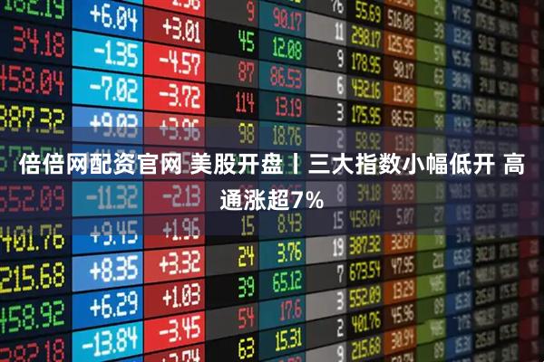 倍倍网配资官网 美股开盘丨三大指数小幅低开 高通涨超7%