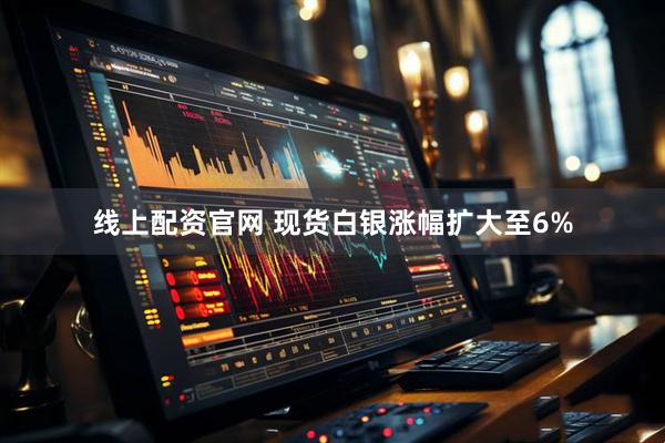 线上配资官网 现货白银涨幅扩大至6%