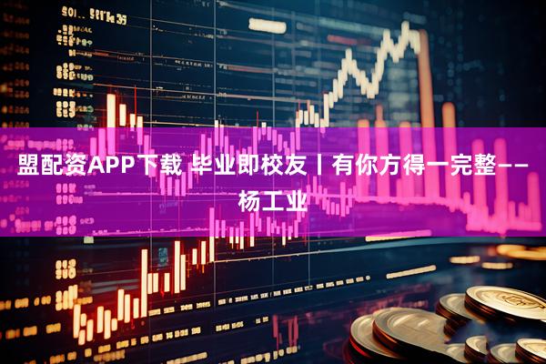 盟配资APP下载 毕业即校友丨有你方得一完整——杨工业