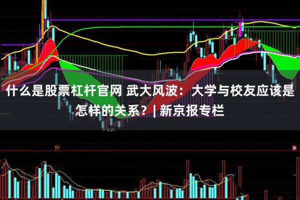 什么是股票杠杆官网 武大风波：大学与校友应该是怎样的关系？| 新京报专栏
