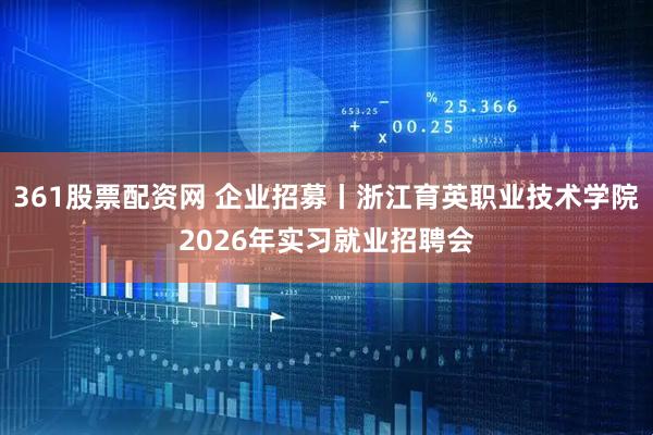 361股票配资网 企业招募丨浙江育英职业技术学院2026年实习就业招聘会