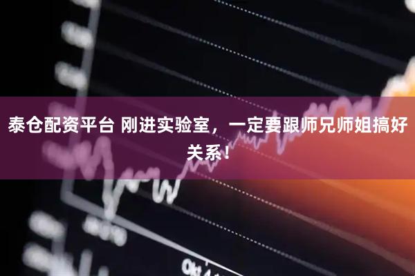 泰仓配资平台 刚进实验室，一定要跟师兄师姐搞好关系！