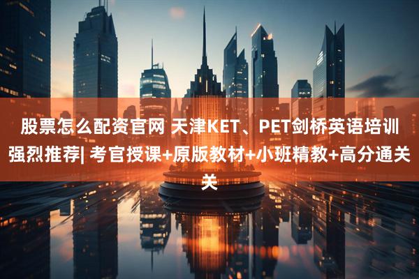 股票怎么配资官网 天津KET、PET剑桥英语培训强烈推荐| 考官授课+原版教材+小班精教+高分通关