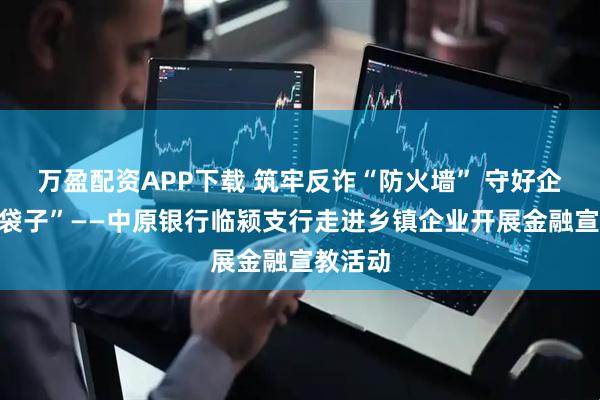 万盈配资APP下载 筑牢反诈“防火墙” 守好企业“钱袋子”——中原银行临颍支行走进乡镇企业开展金融宣教活动