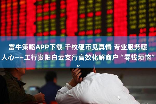 富牛策略APP下载 千枚硬币见真情 专业服务暖人心——工行贵阳白云支行高效化解商户“零钱烦恼”