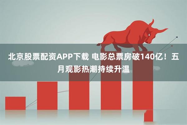 北京股票配资APP下载 电影总票房破140亿！五月观影热潮持续升温