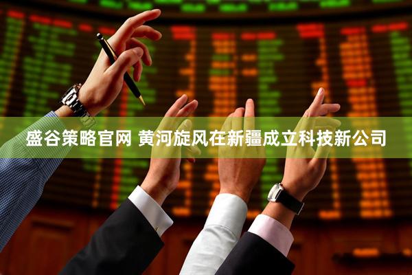 盛谷策略官网 黄河旋风在新疆成立科技新公司