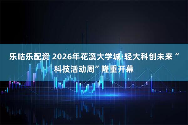 乐咕乐配资 2026年花溪大学城·轻大科创未来“科技活动周”隆重开幕
