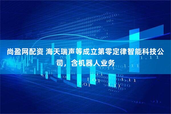 尚盈网配资 海天瑞声等成立第零定律智能科技公司，含机器人业务