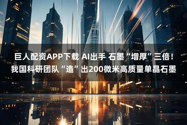 巨人配资APP下载 AI出手 石墨“增厚”三倍！我国科研团队“造”出200微米高质量单晶石墨