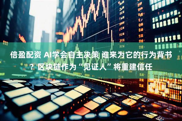 倍盈配资 AI学会自主决策 谁来为它的行为背书？区块链作为“见证人”将重建信任