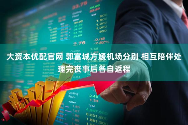 大资本优配官网 郭富城方媛机场分别 相互陪伴处理完丧事后各自返程
