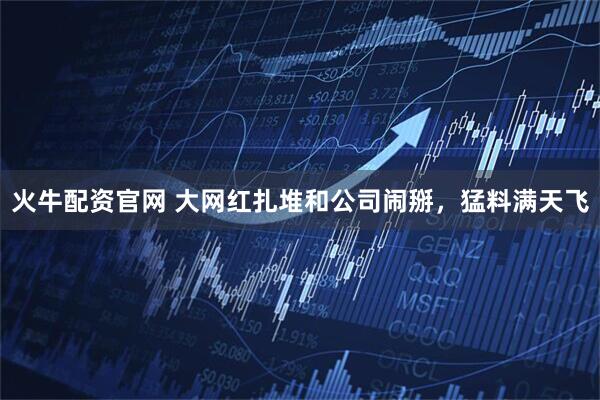火牛配资官网 大网红扎堆和公司闹掰，猛料满天飞