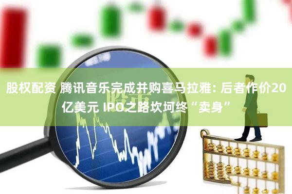 股权配资 腾讯音乐完成并购喜马拉雅: 后者作价20亿美元 IPO之路坎坷终“卖身”