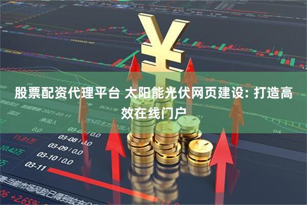股票配资代理平台 太阳能光伏网页建设: 打造高效在线门户